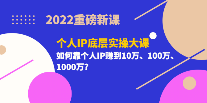2022重磅新课《个人IP底层实操大课》如何靠个人IP赚到10万、100万、1000万-BT网赚资源网