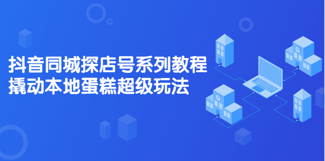 抖音同城探店号系列教程，撬动本地蛋糕超级玩法【视频课程】-BT网赚资源网