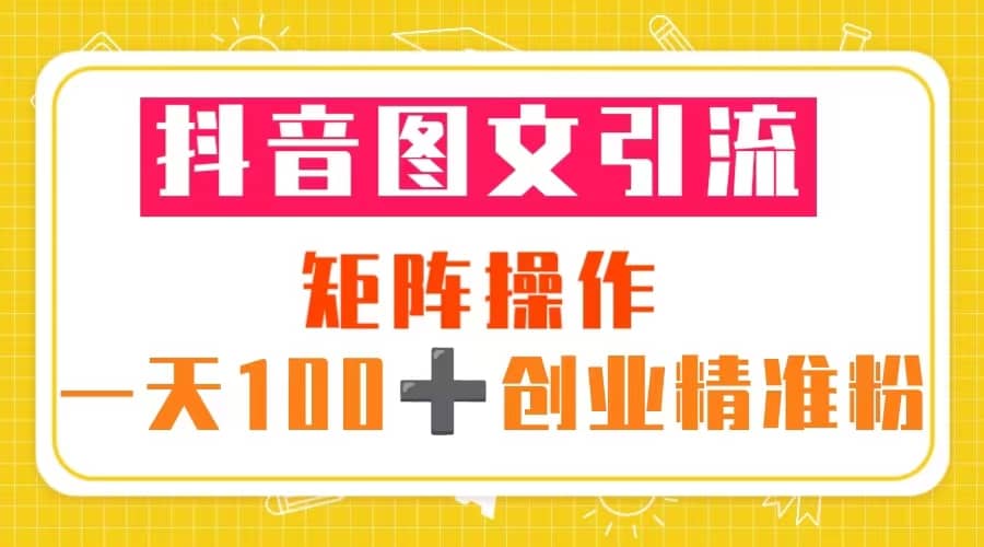 抖音图文引流 矩阵操作 一天100 创业精准粉（5节视频课 素材模板）-BT网赚资源网