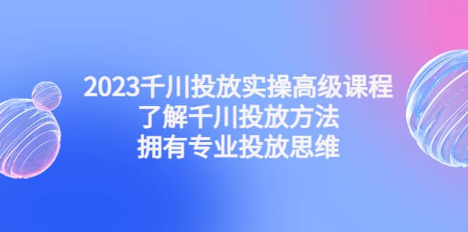 2023千川投放实操高级课程：了解千川投放方法，拥有专业投放思维-BT网赚资源网
