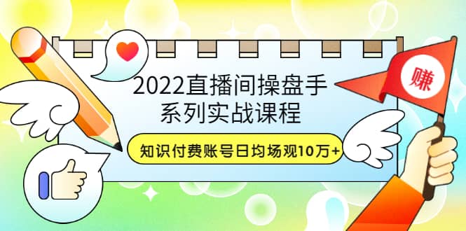 2022直播间操盘手系列实战课程：知识付费账号日均场观10万 (21节视频课)-BT网赚资源网