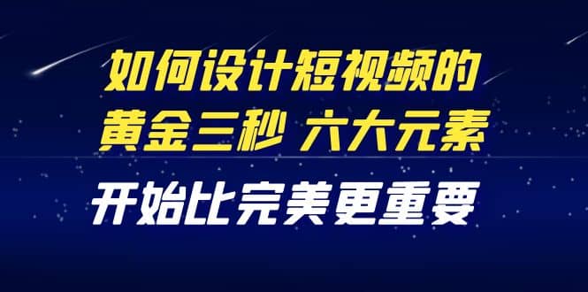 教你如何设计短视频的黄金三秒，六大元素，开始比完美更重要（27节课）-BT网赚资源网