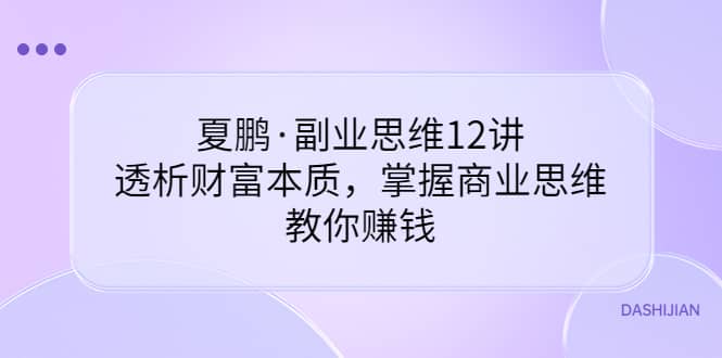 夏鹏·副业思维12讲，透析财富本质，掌握商业思维，教你赚钱-BT网赚资源网