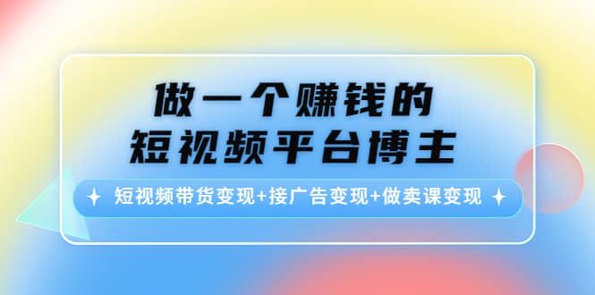 短视频带货变现 接广告变现 做卖课变现-BT网赚资源网