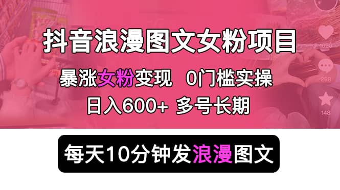 抖音浪漫图文暴力涨女粉项目 简单0门槛 每天10分钟发图文 日入600 长期多号-BT网赚资源网