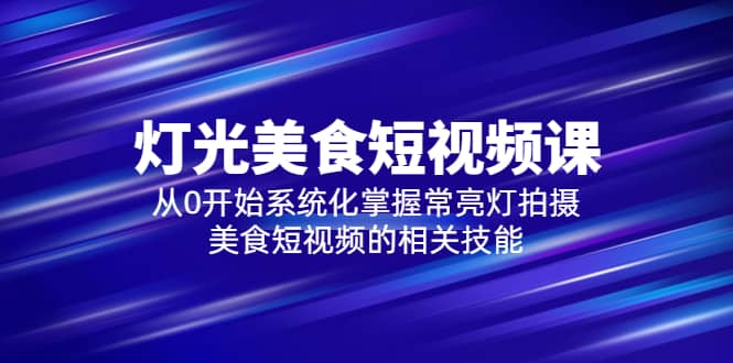 2023灯光-美食短视频课，从0开始系统化掌握常亮灯拍摄美食短视频的相关技能-BT网赚资源网