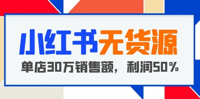 小红书无货源项目：从0-1从开店到爆单 单店30万销售额 利润50%【5月更新】-BT网赚资源网