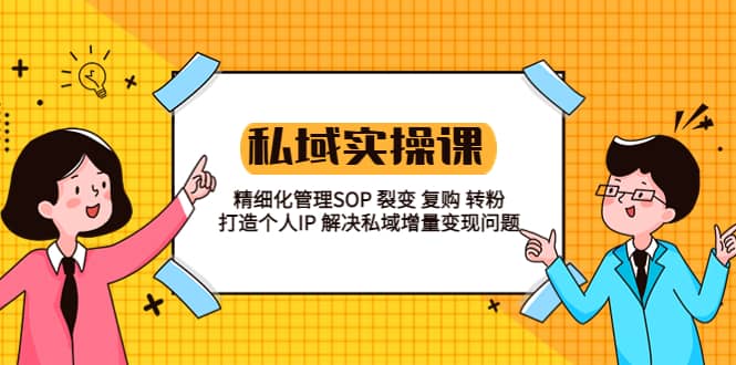 私域实战课程：精细化管理SOP 裂变 复购 转粉 打造个人IP 私域增量变现问题-BT网赚资源网