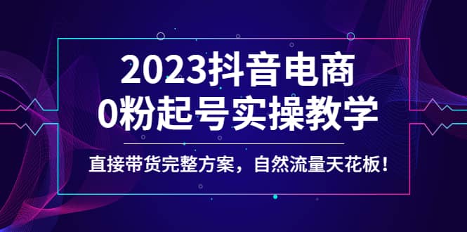 2023抖音电商0粉起号实操教学，直接带货完整方案，自然流量天花板-BT网赚资源网