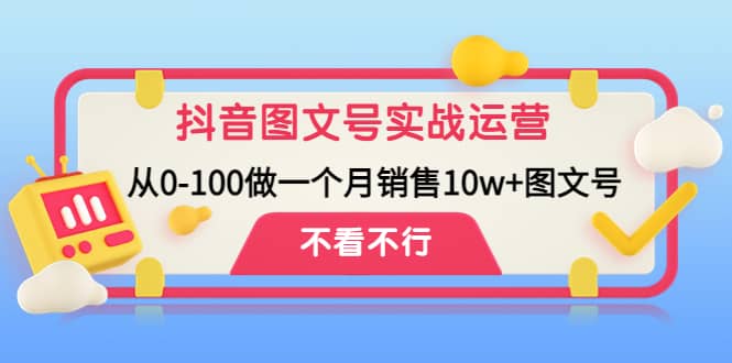 抖音图文号实战运营教程：从0-100做一个月销售10w 图文号-BT网赚资源网