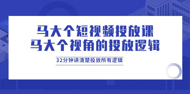 马大个短视频投放课，马大个视角的投放逻辑，32分钟讲清楚投放所有逻辑-BT网赚资源网