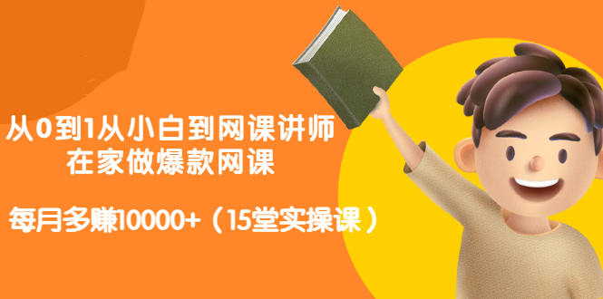 从0到1从小白到网课讲师：在家做爆款网课，每月多赚10000 （15堂实操课）-BT网赚资源网