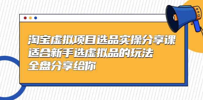 淘宝虚拟项目选品实操分享课，适合新手选虚拟品的玩法 全盘分享给你-BT网赚资源网