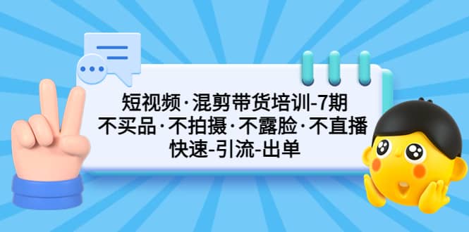 短视频·混剪带货培训-第7期 不买品·不拍摄·不露脸·不直播 快速引流出单-BT网赚资源网