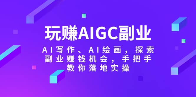 玩赚AIGC副业-AI写作、AI绘画，探索副业赚钱机会，手把手教你落地实操-BT网赚资源网