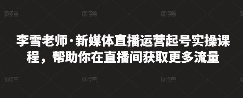 李雪老师·新媒体直播运营起号实操课程，帮助你在直播间获取更多流量-BT网赚资源网