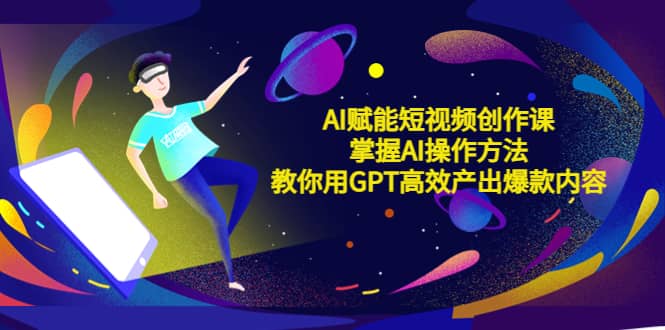 AI赋能短视频创作课，掌握AI操作方法，教你用AI高效产出爆款内容-BT网赚资源网