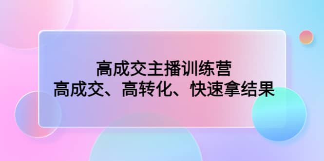 高成交主播训练营：高成交、高转化、快速拿结果-BT网赚资源网