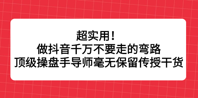 超实用！做抖音千万不要走的弯路，顶级操盘手导师毫无保留传授干货-BT网赚资源网