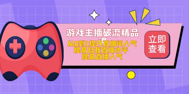 游戏主播破流精品课，从0到1提升直播间人气 提高自我直播水平 提高直播人气-BT网赚资源网