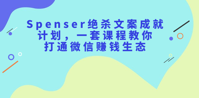 Spenser绝杀文案成就计划，一套课程教你打通微信赚钱生态-BT网赚资源网