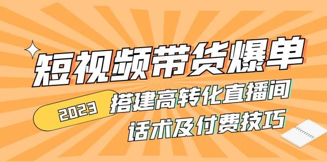 2023短视频带货爆单 搭建高转化直播间 话术及付费技巧(无水印)-BT网赚资源网