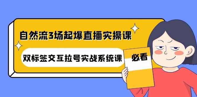 自然流3场起爆直播实操课：双标签交互拉号实战系统课-BT网赚资源网