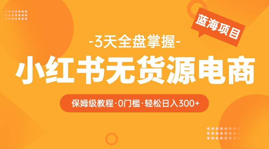 2023小红书无货源电商【保姆级教程从0到日入300】爆单3W-BT网赚资源网