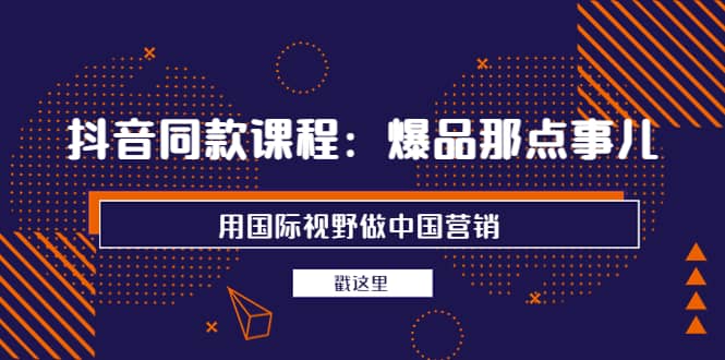 抖音同款课程：爆品那点事儿，用国际视野做中国营销（20节课）-BT网赚资源网