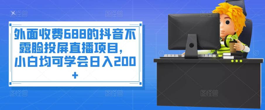 外面收费688的抖音不露脸投屏直播项目，小白均可学会日入200-BT网赚资源网