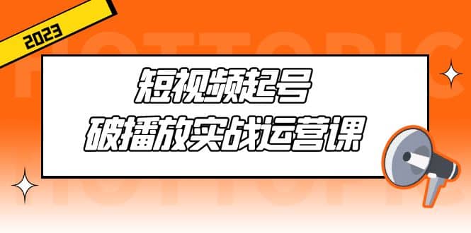 短视频起号·破播放实战运营课，用通俗易懂大白话带你玩转短视频-BT网赚资源网