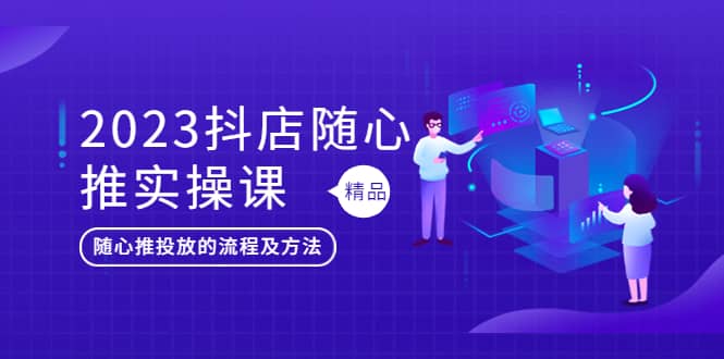 2023抖店随心推实操课，搞懂抖音小店随心推投放的流程及方法-BT网赚资源网