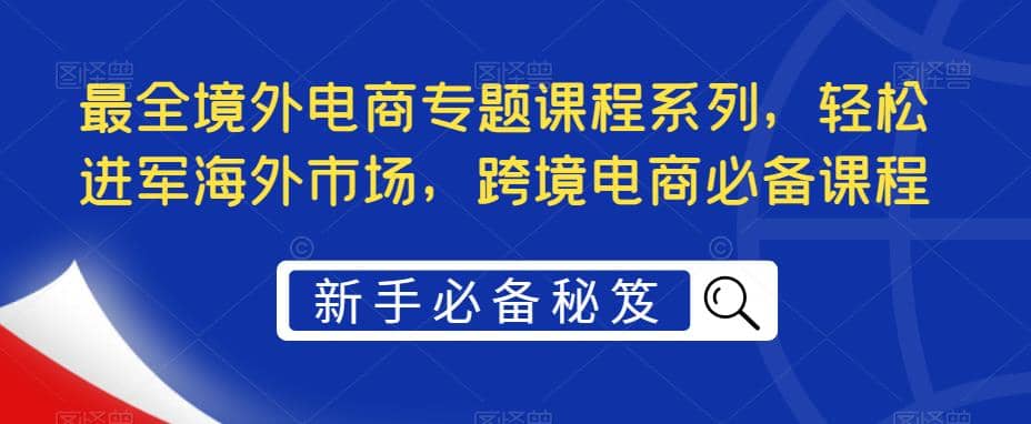 最全境外电商专题课程系列，轻松进军海外市场，跨境电商必备课程-BT网赚资源网