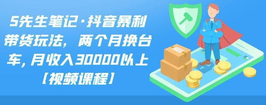 S先生笔记·抖音暴利带货玩法，两个月换台车,月收入30000以上【视频课程】-BT网赚资源网