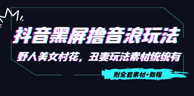 抖音黑屏撸音浪玩法：野人美女村花，丑妻玩法素材统统有【教程 素材】-BT网赚资源网