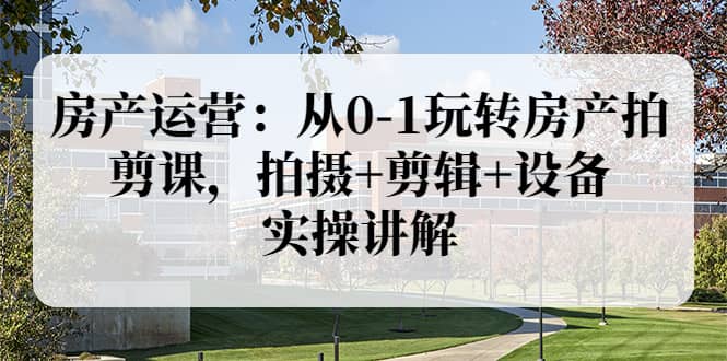 房产运营：从0-1玩转房产拍剪课，拍摄 剪辑 设备，实操讲解（价值899）-BT网赚资源网