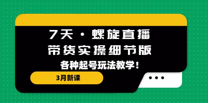 7天·螺旋直播·带货实操细节版：3月新课，各种起号玩法教学-BT网赚资源网