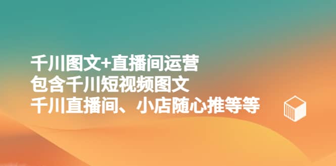 千川图文 直播间运营，包含千川短视频图文、千川直播间、小店随心推等等-BT网赚资源网