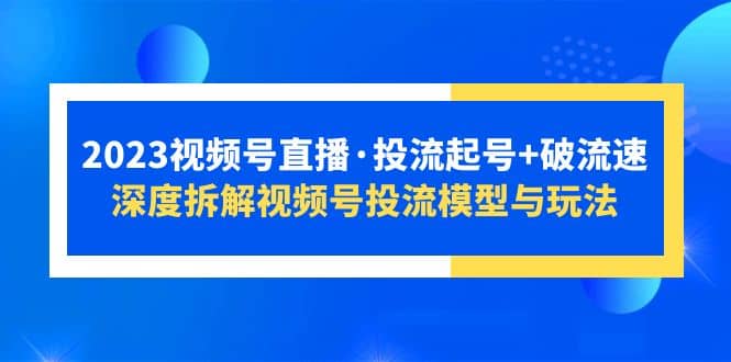 2023视频号直播·投流起号 破流速，深度拆解视频号投流模型与玩法-BT网赚资源网