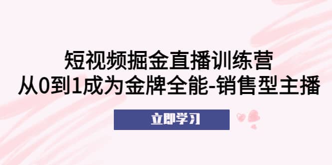 短视频掘金直播训练营：从0到1成为金牌全能-销售型主播-BT网赚资源网