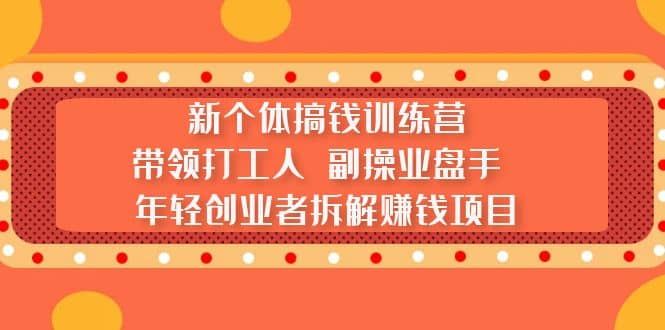 新个体搞钱训练营：带领打工人 副操业盘手 年轻创业者拆解赚钱项目-BT网赚资源网