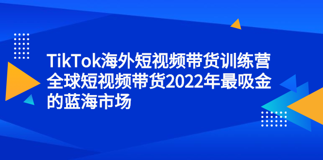 TikTok海外短视频带货训练营，全球短视频带货2022年最吸金的蓝海市场-BT网赚资源网