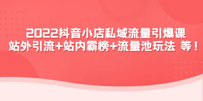 2022抖音小店私域流量引爆课：站外Y.L 站内霸榜 流量池玩法等等-BT网赚资源网