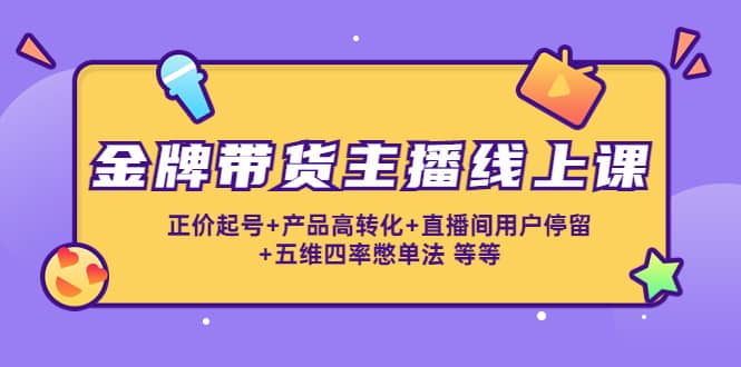 金牌带货主播线上课：正价起号 产品高转化 直播间用户停留 五维四率憋单法-BT网赚资源网