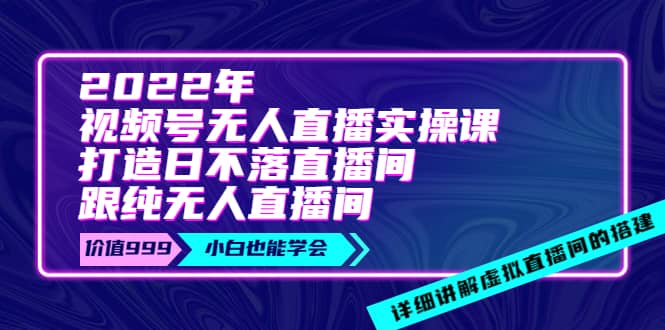 2022年《视频号无人直播实操课》打造日不落直播间 纯无人直播间-BT网赚资源网