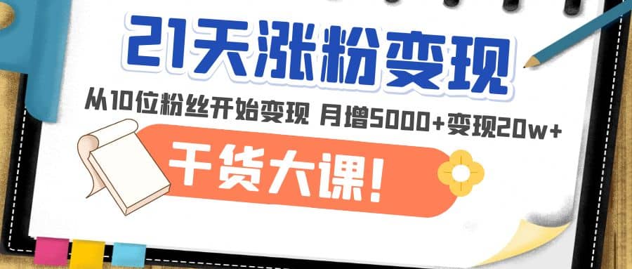 21天精准涨粉变现干货大课：从10位粉丝开始变现 月增5000-BT网赚资源网