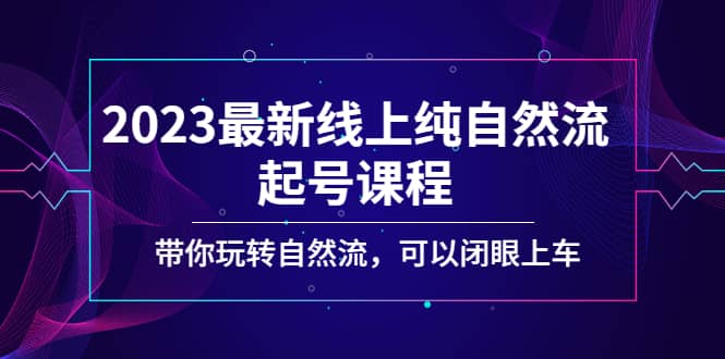 2023最新线上纯自然流起号课程，带你玩转自然流，可以闭眼上车-BT网赚资源网