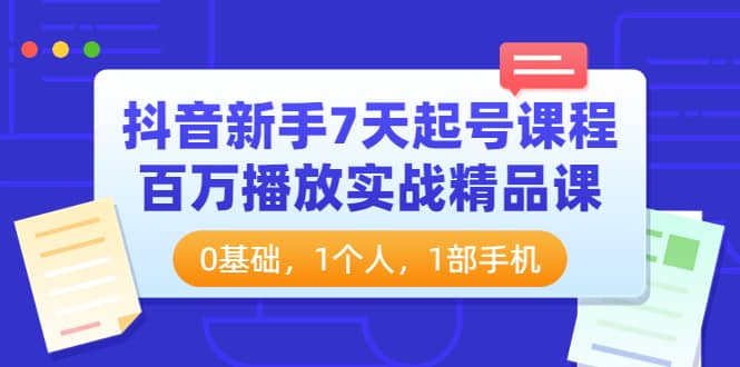 抖音新手7天起号课程：百万播放实战精品课，0基础，1个人，1部手机-BT网赚资源网