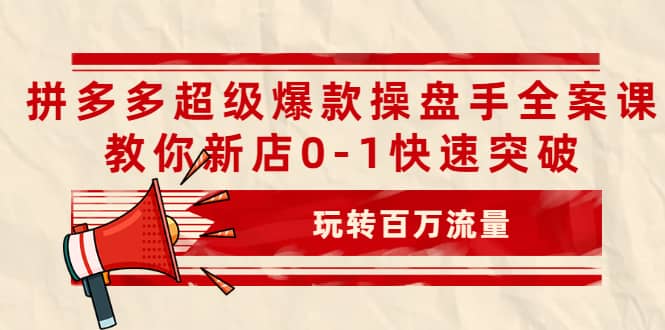 拼多多超级爆款操盘手全案课，教你新店0-1快速突破，玩转百万流量-BT网赚资源网