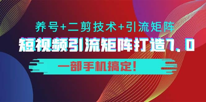 短视频引流矩阵打造7.0，养号 二剪技术 引流矩阵 一部手机搞定-BT网赚资源网